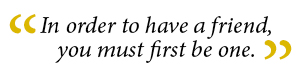 In order to have a friend, you must first be one.